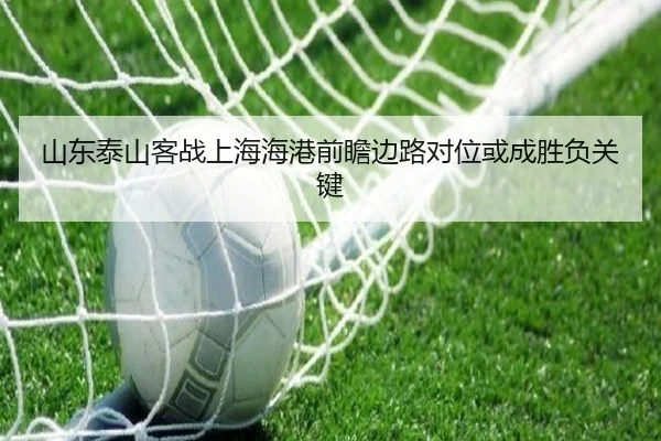 山东泰山客战上海海港前瞻边路对位或成胜负关键